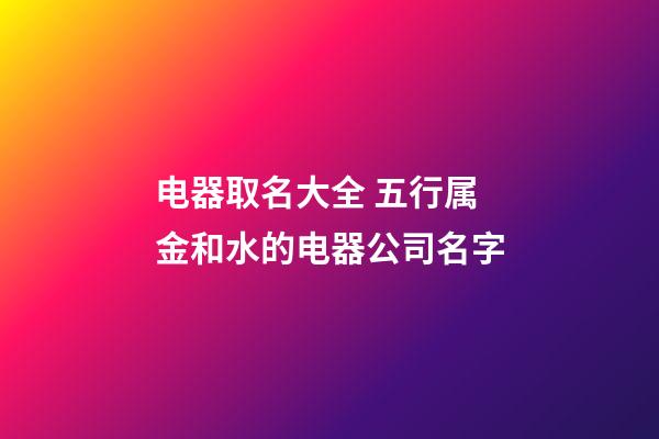 电器取名大全 五行属金和水的电器公司名字-第1张-公司起名-玄机派